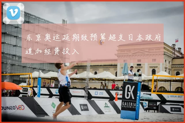 东京奥运延期致预算超支日本政府追加经费投入