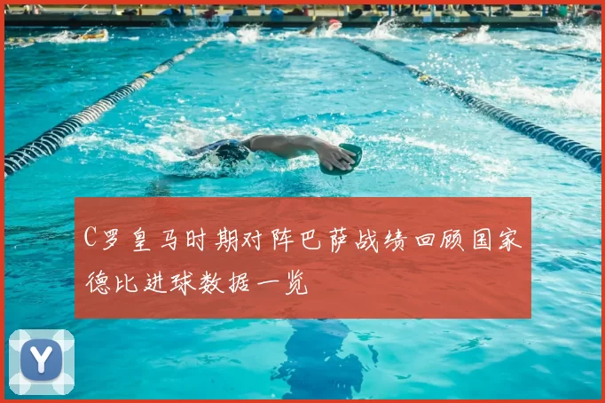 C罗皇马时期对阵巴萨战绩回顾国家德比进球数据一览