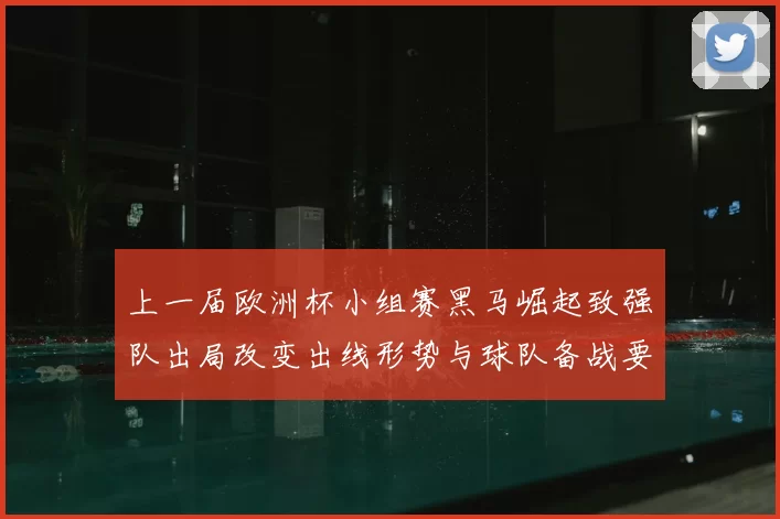 上一届欧洲杯小组赛黑马崛起致强队出局改变出线形势与球队备战要点