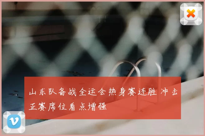 山东队备战全运会热身赛连胜 冲击正赛席位看点增强
