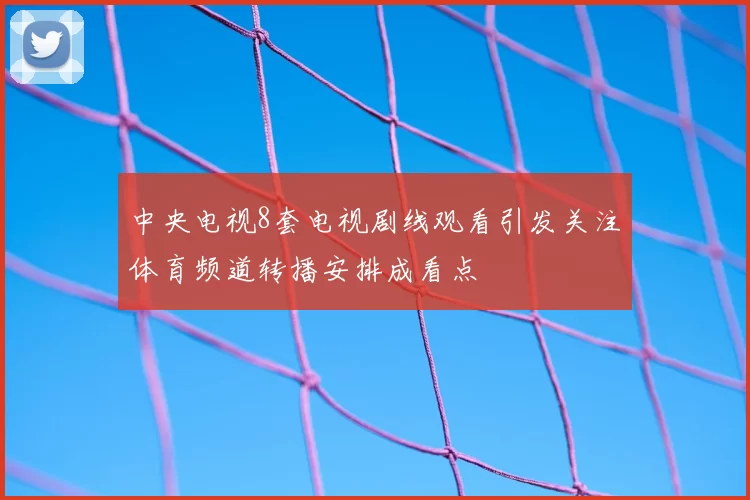 中央电视8套电视剧线观看引发关注体育频道转播安排成看点