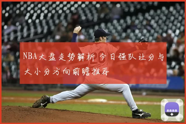 NBA大盘走势解析 今日强队让分与大小分方向前瞻推荐