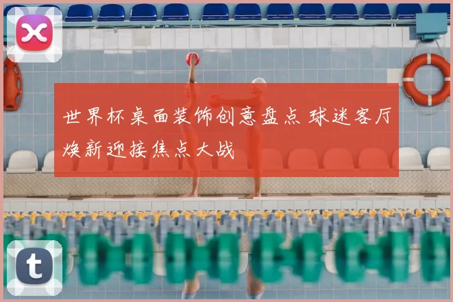 世界杯桌面装饰创意盘点 球迷客厅焕新迎接焦点大战