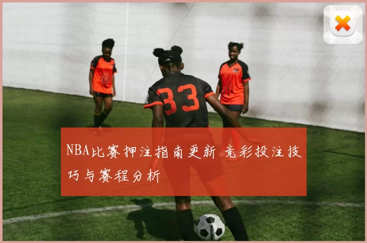 NBA比赛押注指南更新 竞彩投注技巧与赛程分析