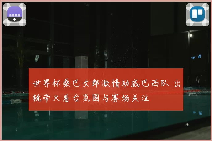 世界杯桑巴女郎激情助威巴西队 出镜带火看台氛围与赛场关注