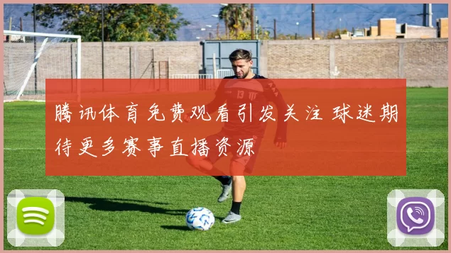 腾讯体育免费观看引发关注 球迷期待更多赛事直播资源
