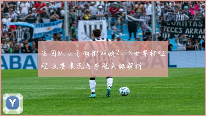 法国队七号领衔回顾2018世界杯征程 决赛表现与夺冠关键解析