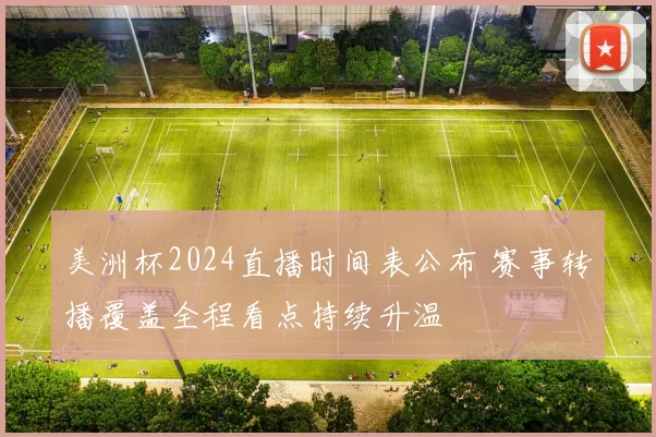 美洲杯2024直播时间表公布 赛事转播覆盖全程看点持续升温