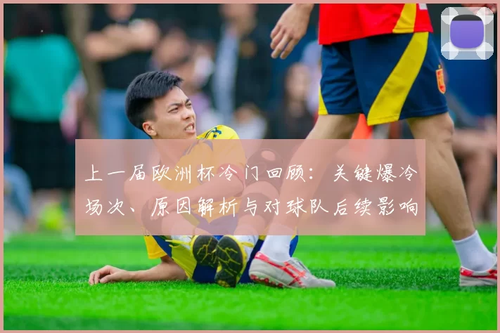 上一届欧洲杯冷门回顾:关键爆冷场次、原因解析与对球队后续影响