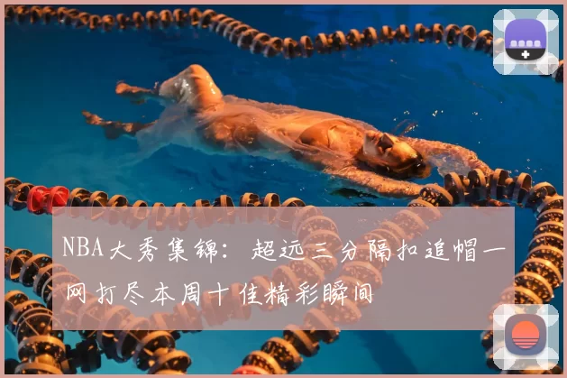 NBA大秀集锦：超远三分隔扣追帽一网打尽本周十佳精彩瞬间