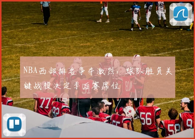 NBA西部排名争夺激烈，球队胜负关键战役决定季后赛席位