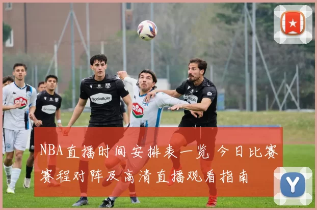 NBA直播时间安排表一览 今日比赛赛程对阵及高清直播观看指南