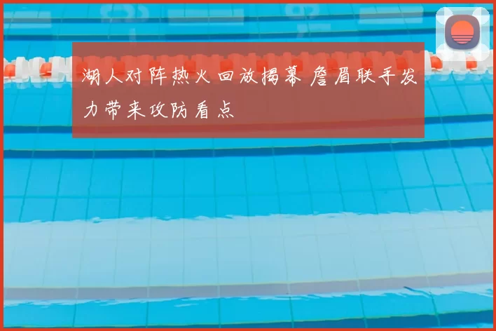 湖人对阵热火回放揭幕 詹眉联手发力带来攻防看点