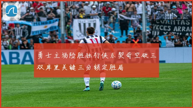 勇士主场险胜独行侠东契奇空砍三双库里关键三分锁定胜局