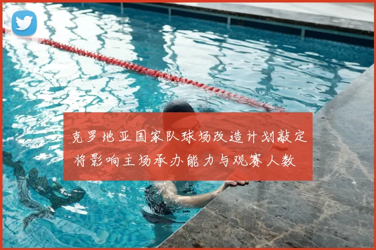 克罗地亚国家队球场改造计划敲定 将影响主场承办能力与观赛人数