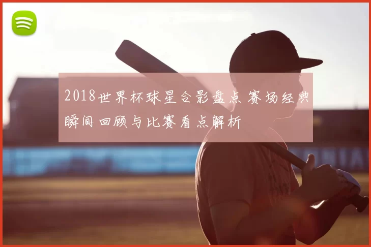 2018世界杯球星合影盘点 赛场经典瞬间回顾与比赛看点解析