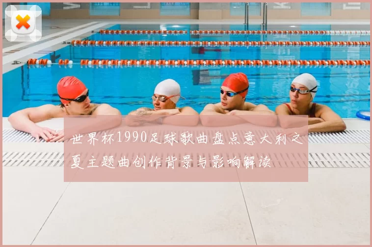 世界杯1990足球歌曲盘点意大利之夏主题曲创作背景与影响解读