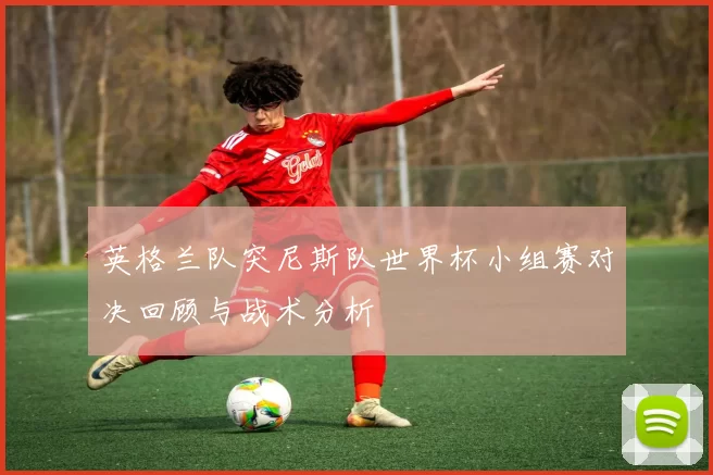 英格兰队突尼斯队世界杯小组赛对决回顾与战术分析