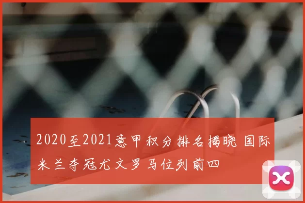 2020至2021意甲积分排名揭晓 国际米兰夺冠尤文罗马位列前四