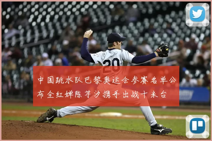 中国跳水队巴黎奥运会参赛名单公布全红婵陈芋汐携手出战十米台