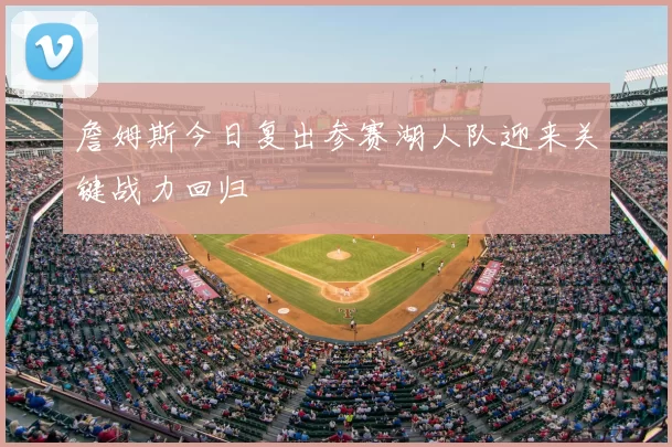 詹姆斯今日复出参赛湖人队迎来关键战力回归