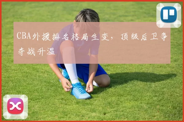 CBA外援排名格局生变，顶级后卫争夺战升温