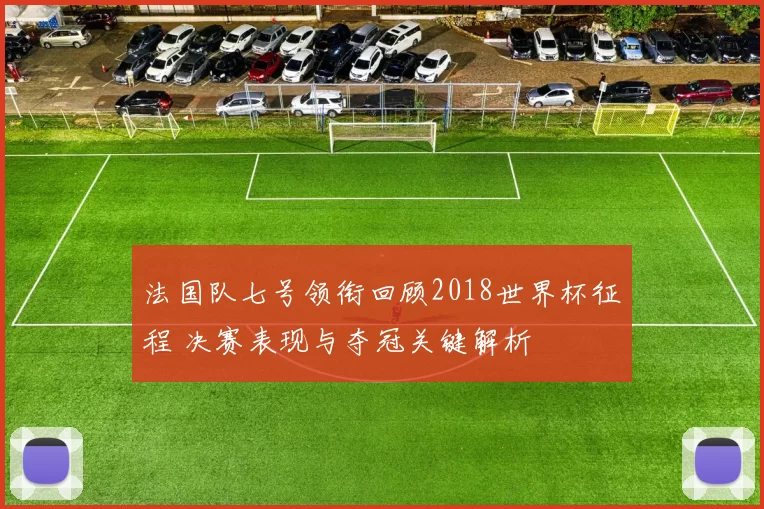 法国队七号领衔回顾2018世界杯征程 决赛表现与夺冠关键解析