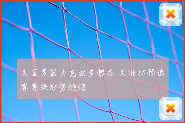 美国男篮力克波多黎各 美洲杯预选赛晋级形势趋稳