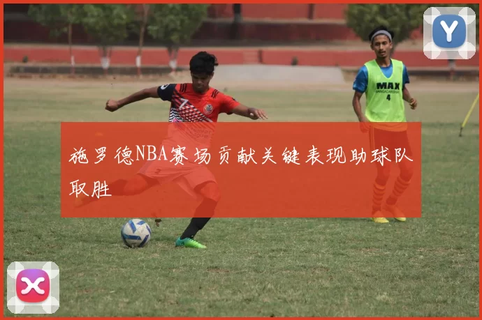 施罗德NBA赛场贡献关键表现助球队取胜