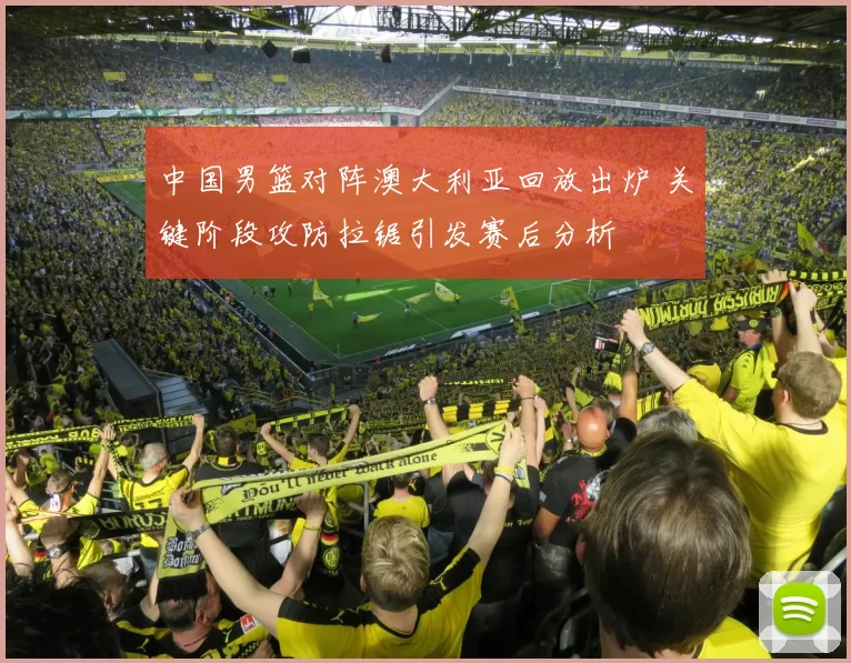 中国男篮对阵澳大利亚回放出炉 关键阶段攻防拉锯引发赛后分析