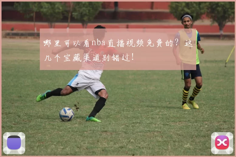 哪里可以看nba直播视频免费的?这几个宝藏渠道别错过!