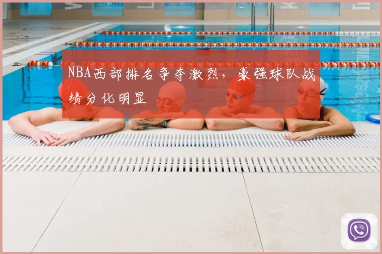 NBA西部排名争夺激烈，豪强球队战绩分化明显