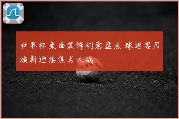 世界杯桌面装饰创意盘点 球迷客厅焕新迎接焦点大战