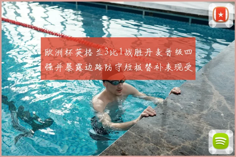 欧洲杯英格兰3比1战胜丹麦晋级四强并暴露边路防守短板替补表现受关注