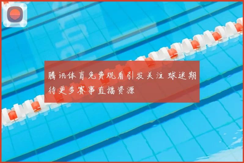 腾讯体育免费观看引发关注 球迷期待更多赛事直播资源