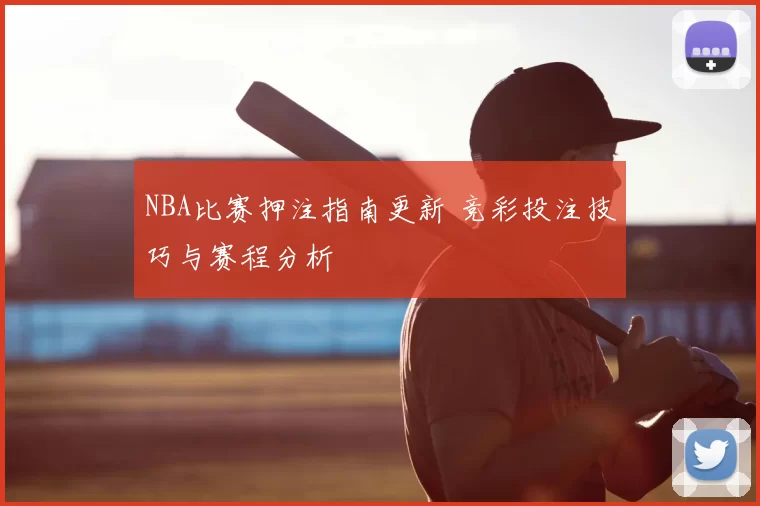NBA比赛押注指南更新 竞彩投注技巧与赛程分析