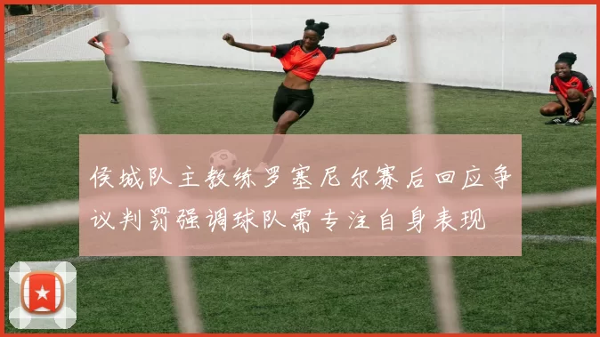 侯城队主教练罗塞尼尔赛后回应争议判罚强调球队需专注自身表现