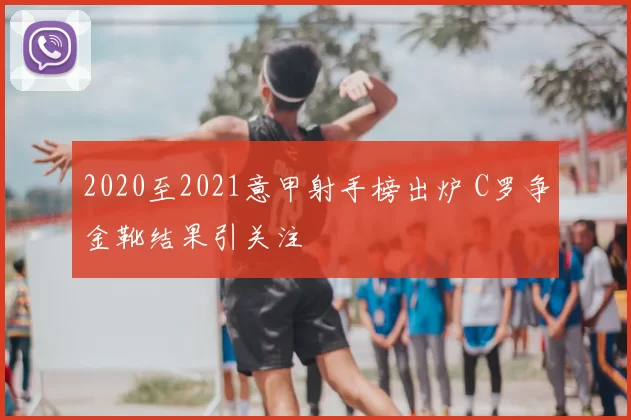2020至2021意甲射手榜出炉 C罗争金靴结果引关注