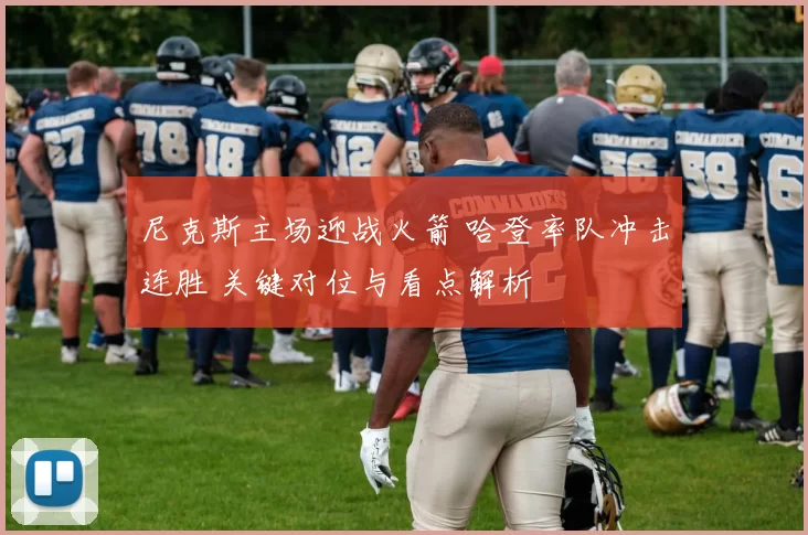 尼克斯主场迎战火箭 哈登率队冲击连胜 关键对位与看点解析