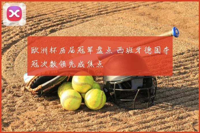 欧洲杯历届冠军盘点 西班牙德国夺冠次数领先成焦点