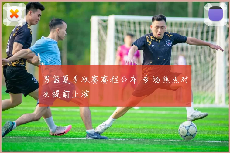 男篮夏季联赛赛程公布 多场焦点对决提前上演