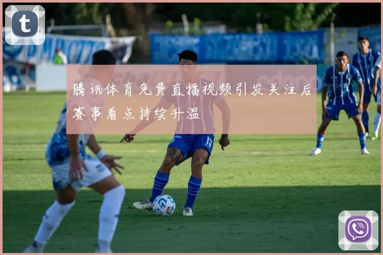 腾讯体育免费直播视频引发关注后赛事看点持续升温