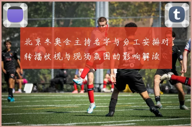 北京冬奥会主持名字与分工安排对转播收视与现场氛围的影响解读