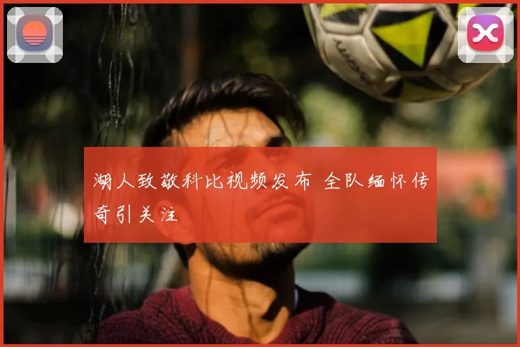 湖人致敬科比视频发布 全队缅怀传奇引关注