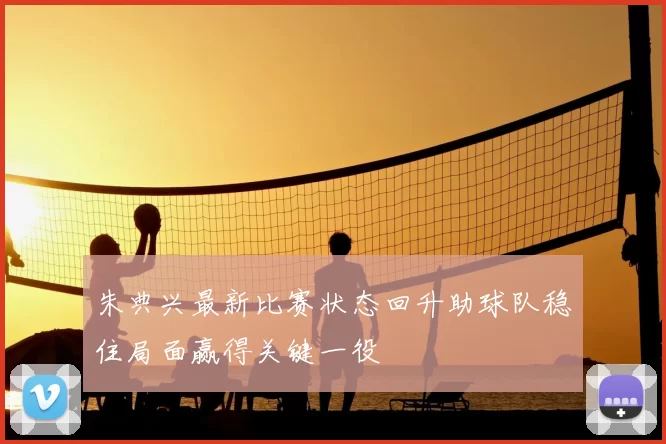 朱典兴最新比赛状态回升助球队稳住局面赢得关键一役