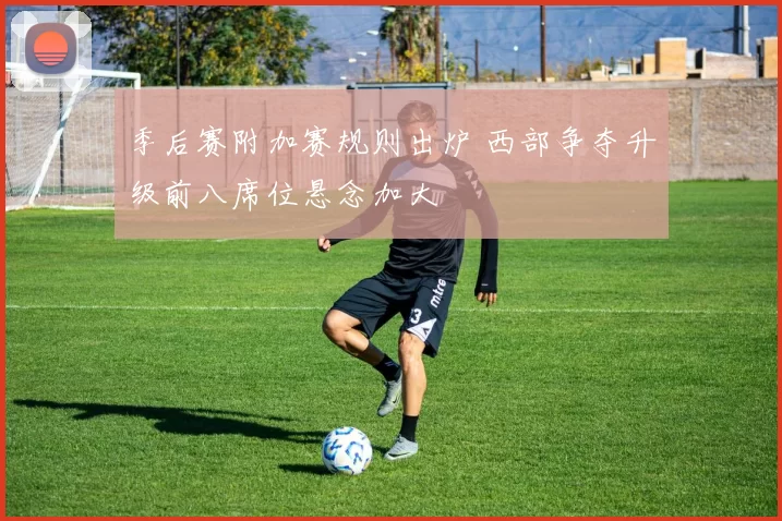 季后赛附加赛规则出炉 西部争夺升级前八席位悬念加大