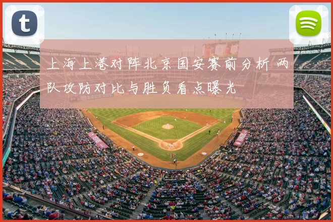 上海上港对阵北京国安赛前分析 两队攻防对比与胜负看点曝光