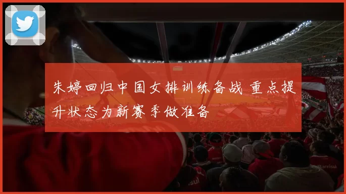 朱婷回归中国女排训练备战 重点提升状态为新赛季做准备