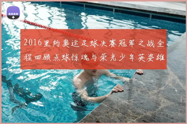 2016里约奥运足球决赛冠军之战全程回顾点球惊魂与荣光少年英姿雄心