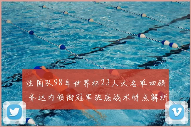 法国队98年世界杯23人大名单回顾 齐达内领衔冠军班底战术特点解析